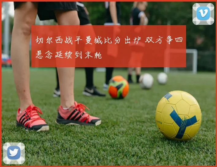 切尔西战平曼城比分出炉 双方争四悬念延续到末轮