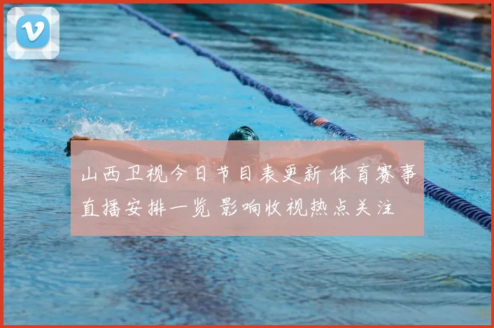 山西卫视今日节目表更新 体育赛事直播安排一览 影响收视热点关注