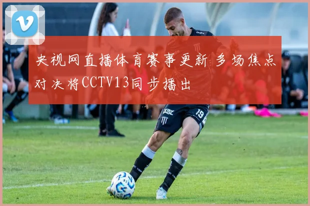 央视网直播体育赛事更新 多场焦点对决将CCTV13同步播出