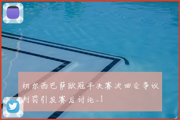 切尔西巴萨欧冠半决赛次回合争议判罚引发赛后讨论_1