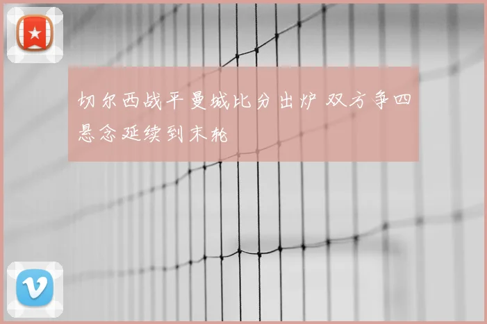 切尔西战平曼城比分出炉 双方争四悬念延续到末轮
