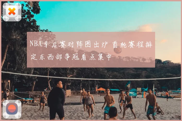 NBA季后赛对阵图出炉 首轮赛程排定东西部争冠看点集中