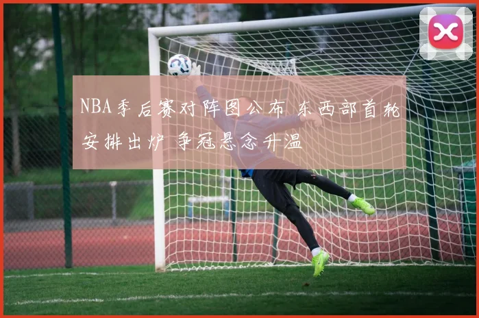 NBA季后赛对阵图公布 东西部首轮安排出炉 争冠悬念升温